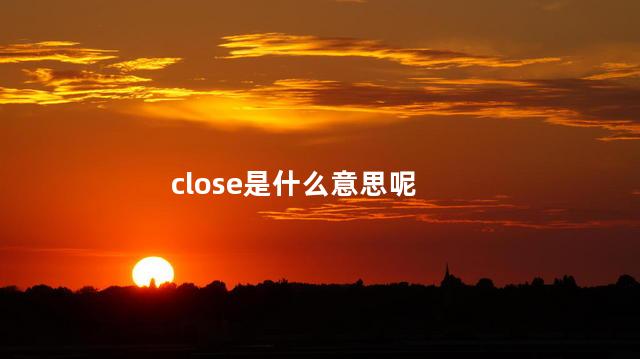 close是什么意思呢