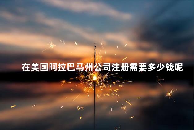 在美国阿拉巴马州公司注册需要多少钱呢