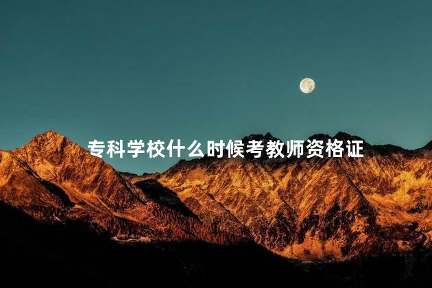 专科学校什么时候考教师资格证