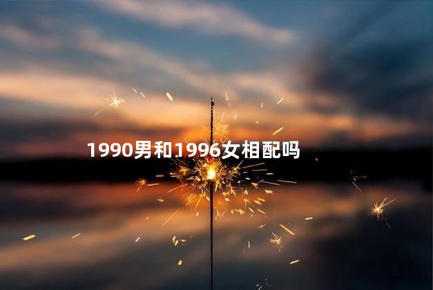 1990男和1996女相配吗，90年男和96年女生肖相配吗