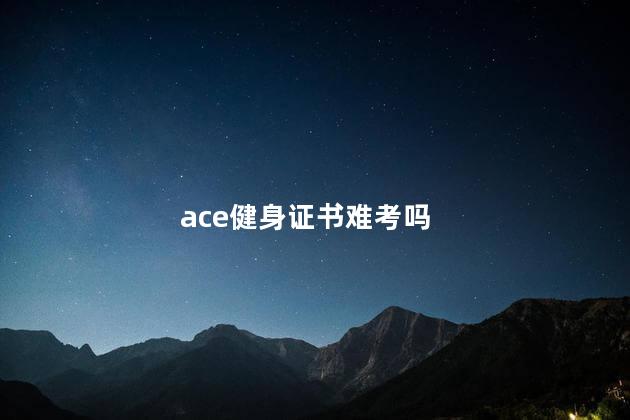 ace健身证书难考吗，考ace健身证书难度大吗