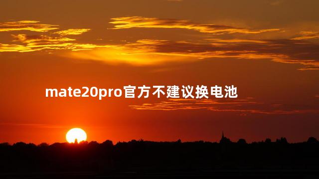 mate20pro官方不建议换电池，mate20pro升级鸿蒙系统3.0