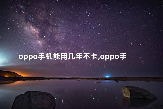 oppo手机能用几年不卡,oppo手机寿命一般几年会卡
