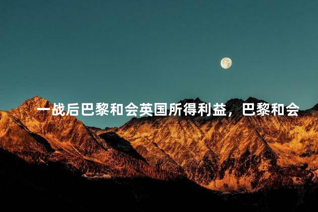 一战后巴黎和会英国所得利益，巴黎和会签订的条约