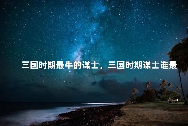 三国时期最牛的谋士，三国时期谋士谁最厉害