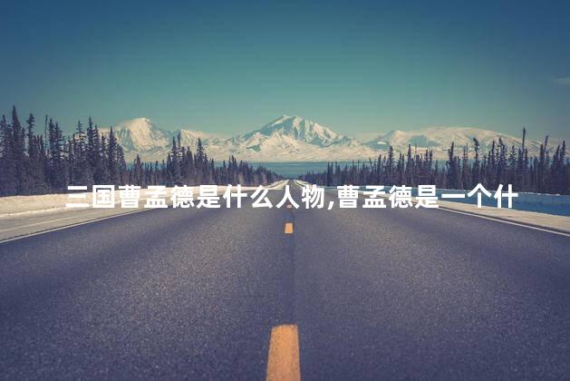 三国曹孟德是什么人物,曹孟德是一个什么样的人