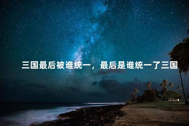 三国最后被谁统一，最后是谁统一了三国