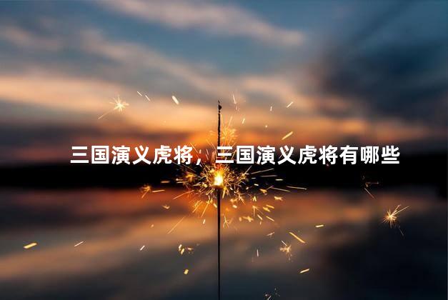三国演义虎将，三国演义虎将有哪些