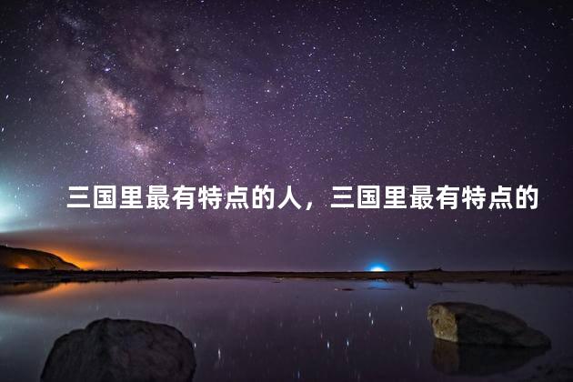 三国里最有特点的人，三国里最有特点的人是谁
