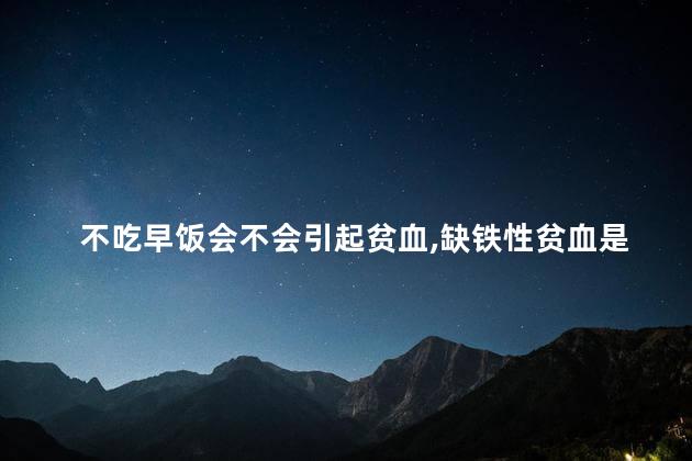 不吃早饭会不会引起贫血，缺铁性贫血是什么原因引起的