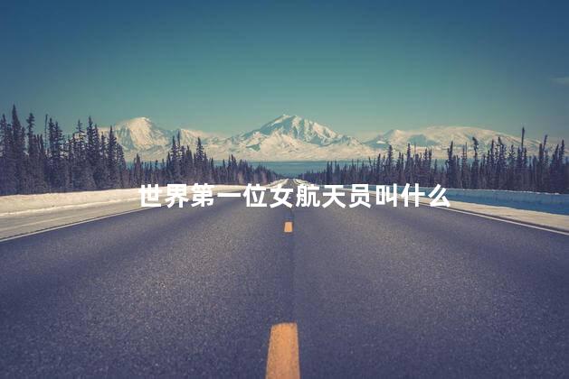 世界第一位女航天员叫什么，世界第一位女航天员是谁