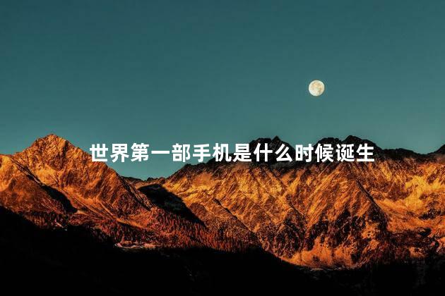 世界第一部手机是什么时候诞生，世界的第一部手机是什么时候发明的