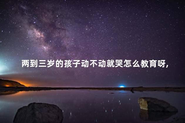 两到三岁的孩子动不动就哭怎么教育呀，两三岁的孩子动不动就哭怎么办