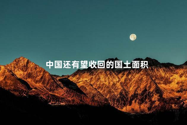 中国还有望收回的国土面积，中国国土还会增大吗