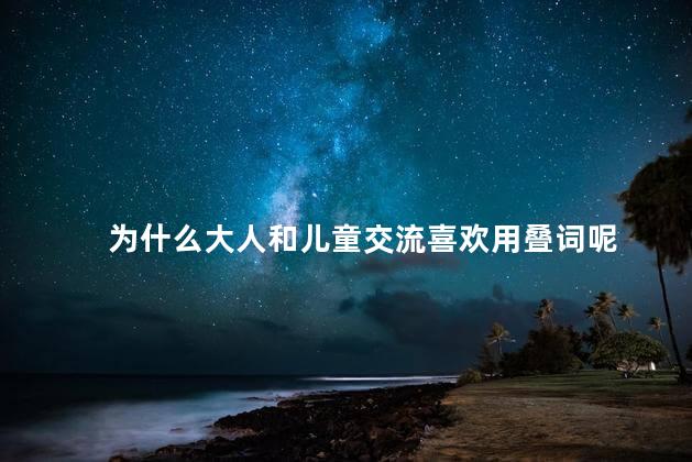 为什么大人和儿童交流喜欢用叠词呢，为什么大人和儿童交流喜欢用叠词形容