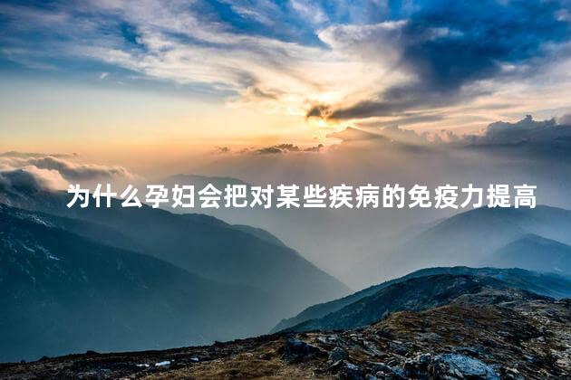 为什么孕妇会把对某些疾病的免疫力提高，孕妇抵抗力强还是弱