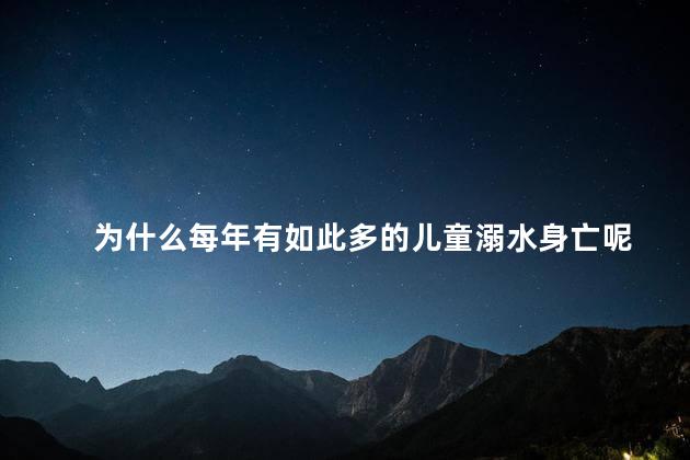 为什么每年有如此多的儿童溺水身亡呢，每年都有儿童溺水身亡的情况是怎么回事