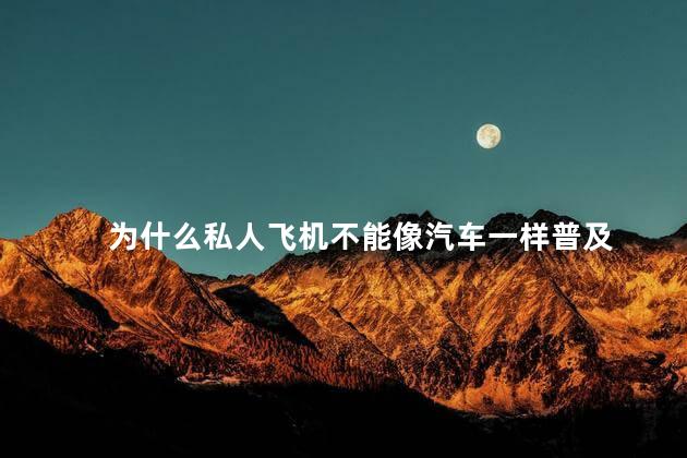 为什么私人飞机不能像汽车一样普及，私人飞机不能像汽车一样普及的原因