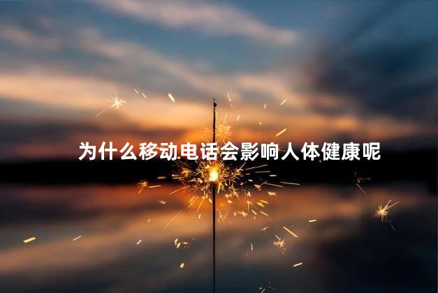 为什么移动电话会影响人体健康呢，移动电话为什么会影响人体健康