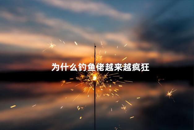 为什么钓鱼佬越来越疯狂,钓鱼人为什么那么执着