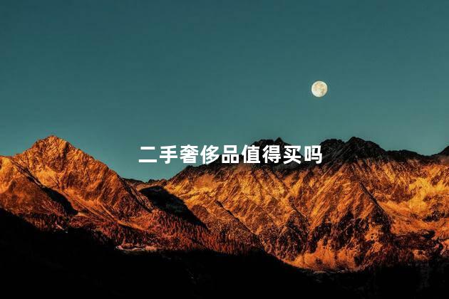 二手奢侈品值得买吗，二手奢侈品值不值得买