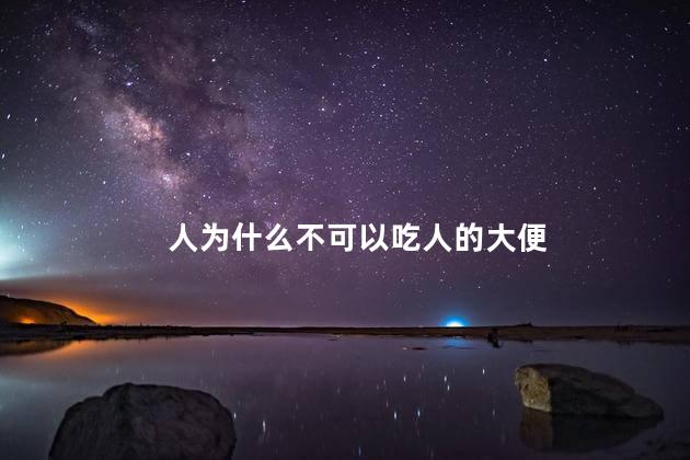 人为什么不可以吃人的大便，人为什么不可以吃屎