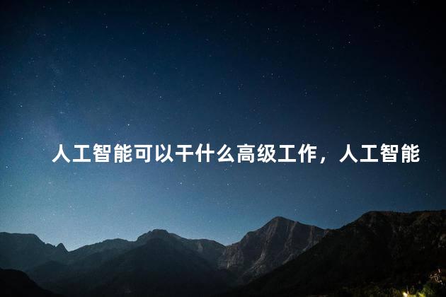 人工智能可以干什么高级工作，人工智能做什么