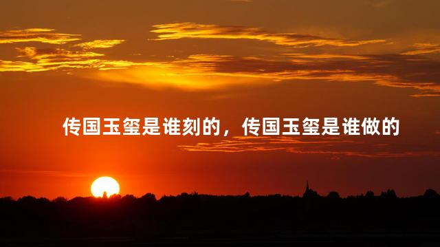 传国玉玺是谁刻的，传国玉玺是谁做的