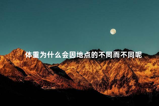 体重为什么会因地点的不同而不同呢，为什么体重在不同地方不一样