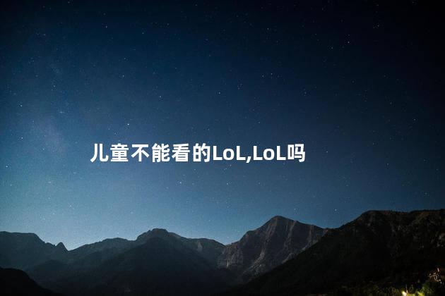 儿童不能看的LoL，LoL吗，儿童适合看LoL，LoL吗