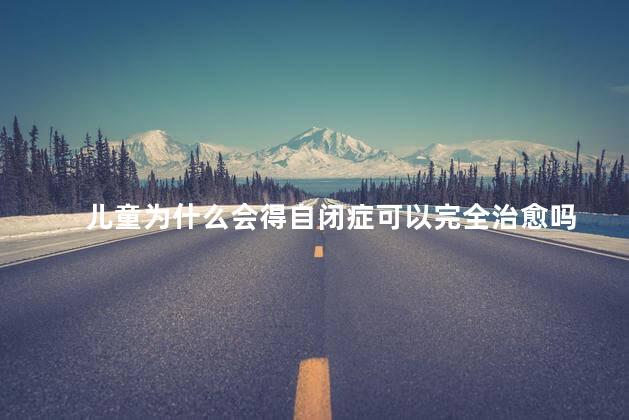 儿童为什么会得自闭症可以完全治愈吗，少儿自闭症能治愈吗