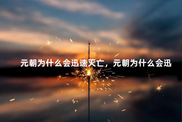 元朝为什么会迅速灭亡，元朝为什么会迅速灭亡的原因