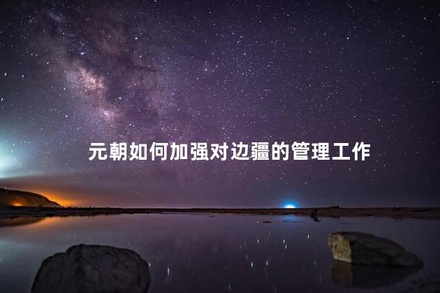 元朝如何加强对边疆的管理工作，元朝怎么加强对边疆的管理
