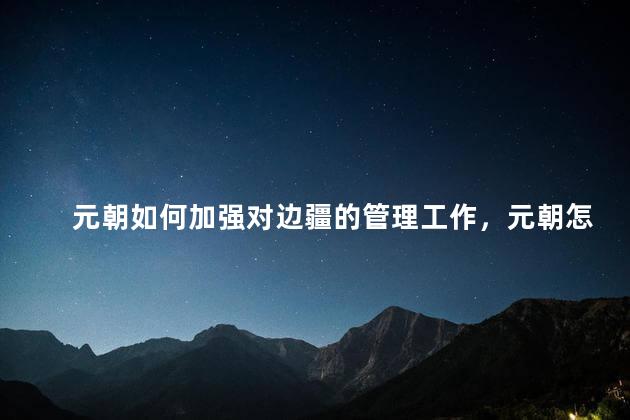 元朝如何加强对边疆的管理工作，元朝怎么加强对边疆的管理