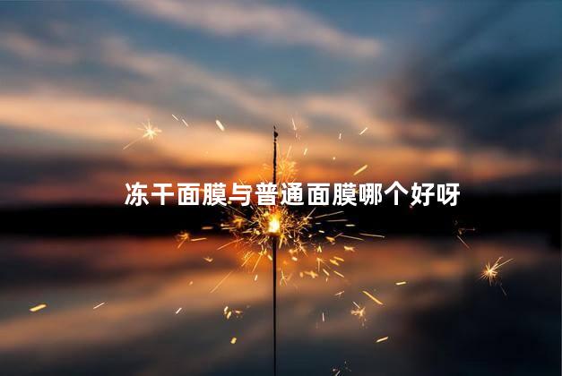 冻干面膜与普通面膜哪个好呀，冻干面膜与普通面膜的区别