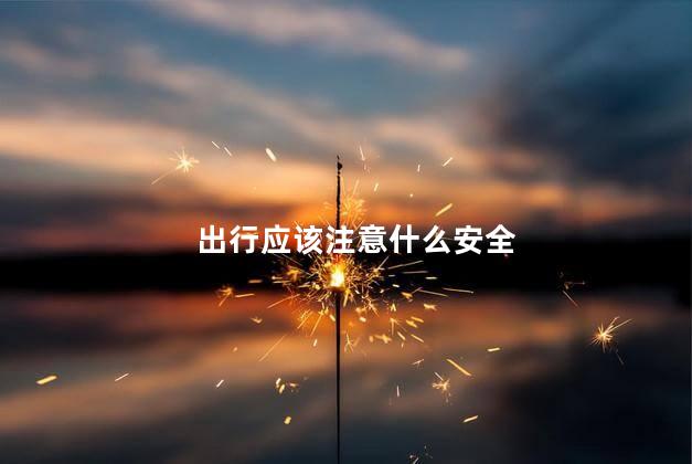 出行应该注意什么安全,安全出行建议