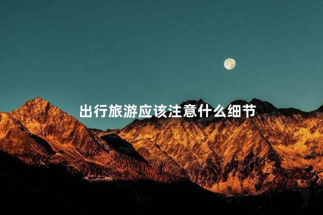 出行旅游应该注意什么细节，出行旅游应该注意的细节