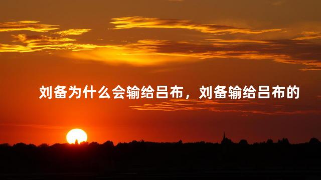 刘备为什么会输给吕布，刘备输给吕布的原因