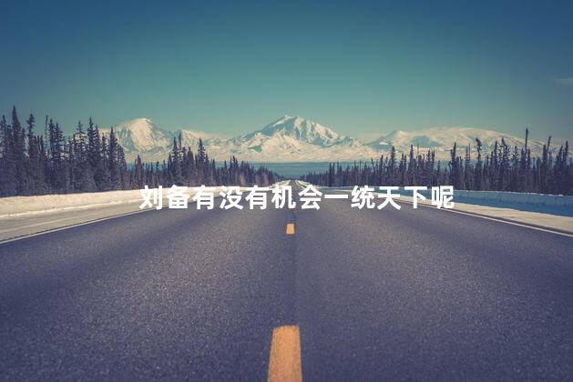 刘备有没有机会一统天下呢，三国刘备可能一统天下吗