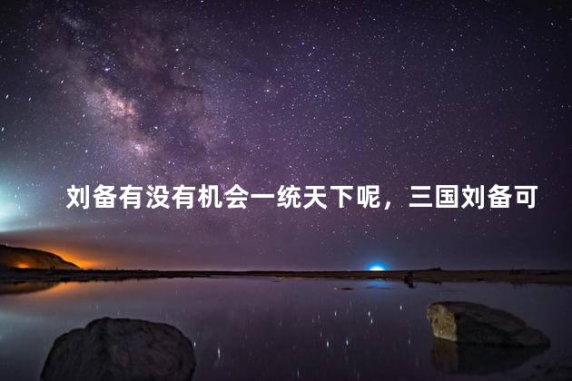 刘备有没有机会一统天下呢，三国刘备可能一统天下吗