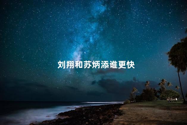 刘翔和苏炳添谁更快，刘翔和苏炳添哪个跑得更快