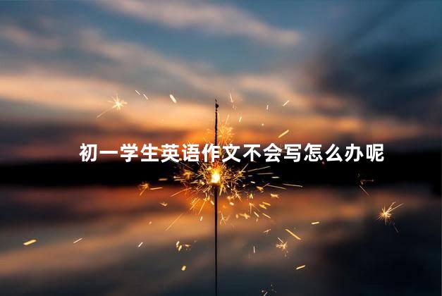 初一学生英语作文不会写怎么办呢，怎么教初一生写英语作文