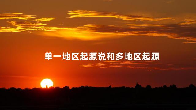 单一地区起源说和多地区起源，单一起源论
