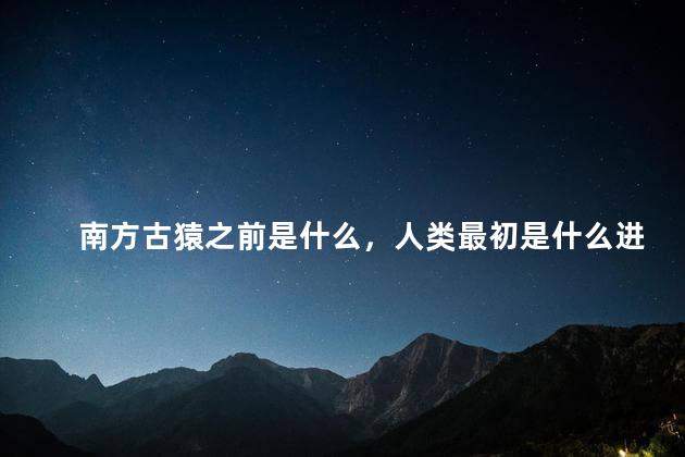 南方古猿之前是什么，人类最初是什么进化过来的