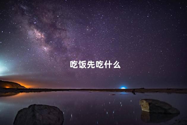 吃饭先吃什么,吃饭先喝汤还是先吃饭好c