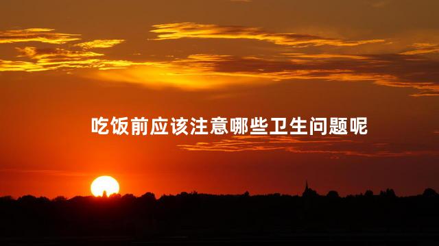 吃饭前应该注意哪些卫生问题呢，吃饭前要注意哪些卫生