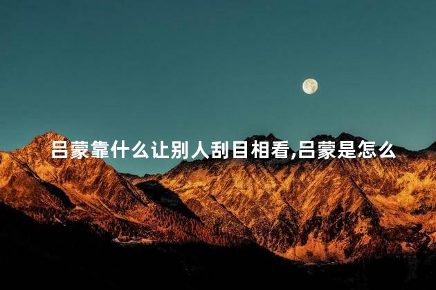 吕蒙靠什么让别人刮目相看,吕蒙是怎么让别人刮目相看的