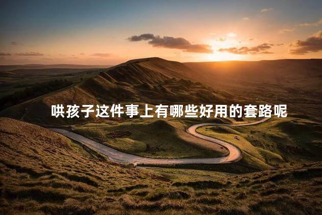 哄孩子这件事上有哪些好用的套路呢，哄孩子有哪些好的套路和方法