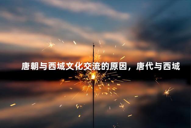 唐朝与西域文化交流的原因，唐代与西域的交流