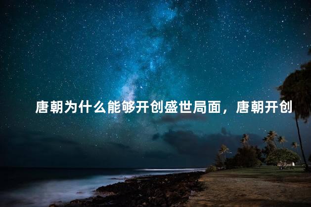 唐朝为什么能够开创盛世局面，唐朝开创盛世的原因有哪些